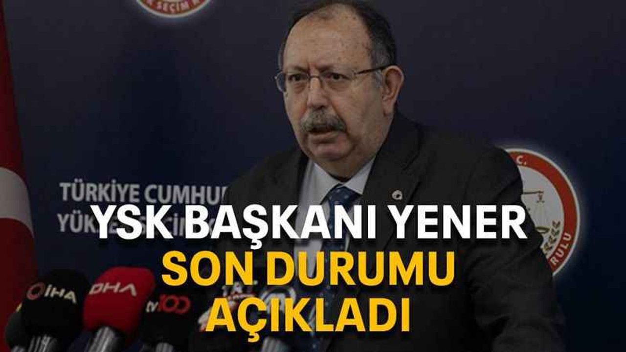 YSK Başkanı Yener son durumu açıkladı